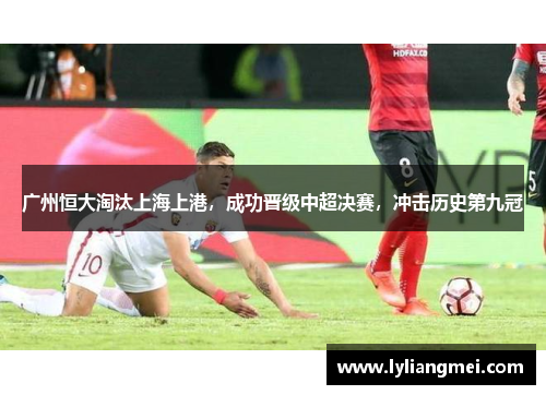 广州恒大淘汰上海上港，成功晋级中超决赛，冲击历史第九冠