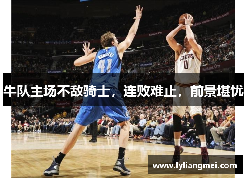 牛队主场不敌骑士，连败难止，前景堪忧
