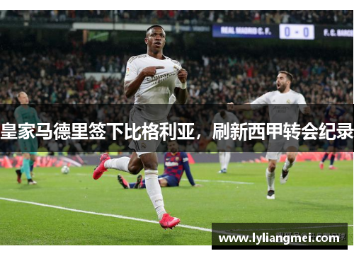皇家马德里签下比格利亚，刷新西甲转会纪录