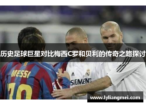历史足球巨星对比梅西C罗和贝利的传奇之路探讨