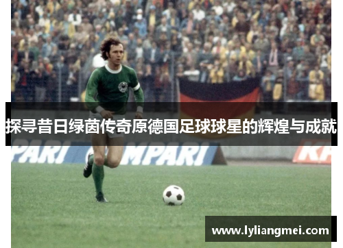 探寻昔日绿茵传奇原德国足球球星的辉煌与成就