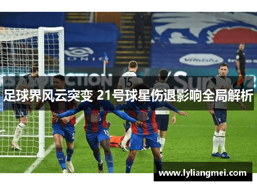 足球界风云突变 21号球星伤退影响全局解析