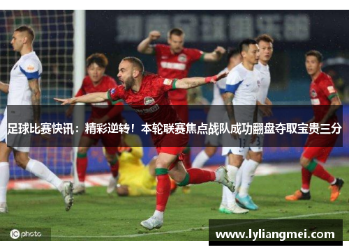 足球比赛快讯：精彩逆转！本轮联赛焦点战队成功翻盘夺取宝贵三分