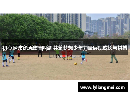 初心足球赛场激情四溢 共筑梦想少年力量展现成长与拼搏
